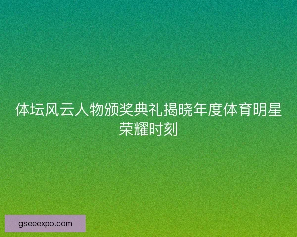 体坛风云人物颁奖典礼揭晓年度体育明星荣耀时刻 体坛风云人物颁奖典礼揭晓年度体育明星荣耀时刻