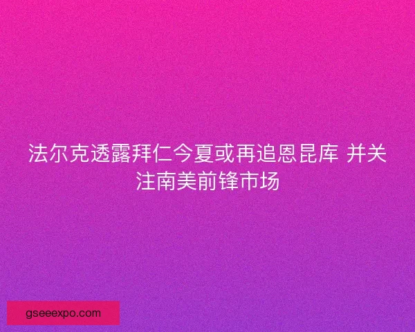 法尔克透露拜仁今夏或再追恩昆库 并关注南美前锋市场