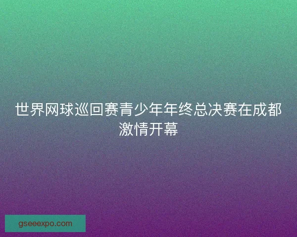 世界网球巡回赛青少年年终总决赛在成都激情开幕