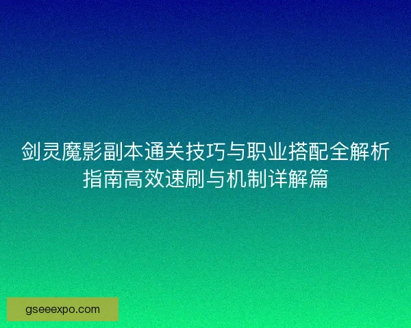 剑灵魔影副本通关技巧与职业搭配全解析指南高效速刷与机制详解篇