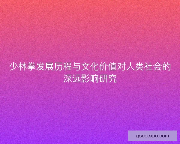 少林拳发展历程与文化价值对人类社会的深远影响研究