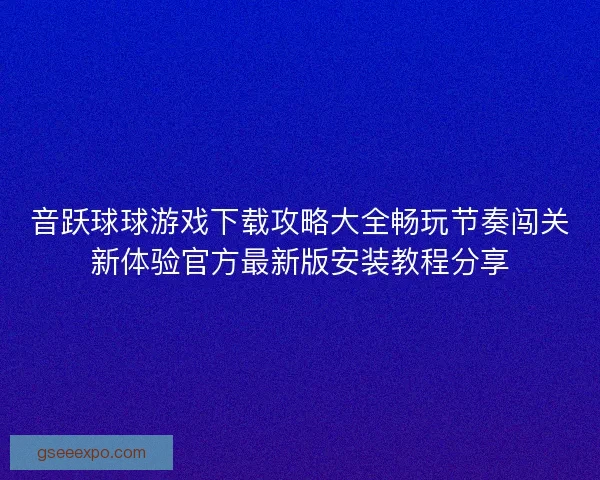 音跃球球游戏下载攻略大全畅玩节奏闯关新体验官方最新版安装教程分享