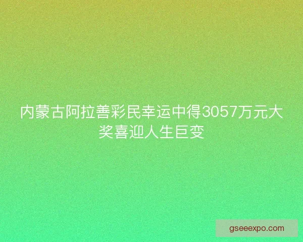 内蒙古阿拉善彩民幸运中得3057万元大奖喜迎人生巨变