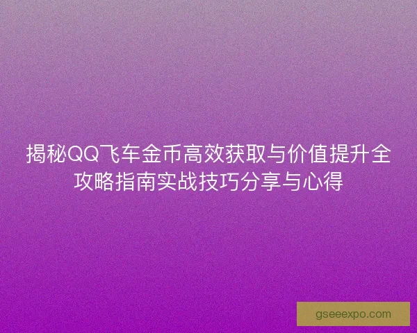 揭秘QQ飞车金币高效获取与价值提升全攻略指南实战技巧分享与心得