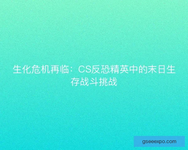 生化危机再临：CS反恐精英中的末日生存战斗挑战
