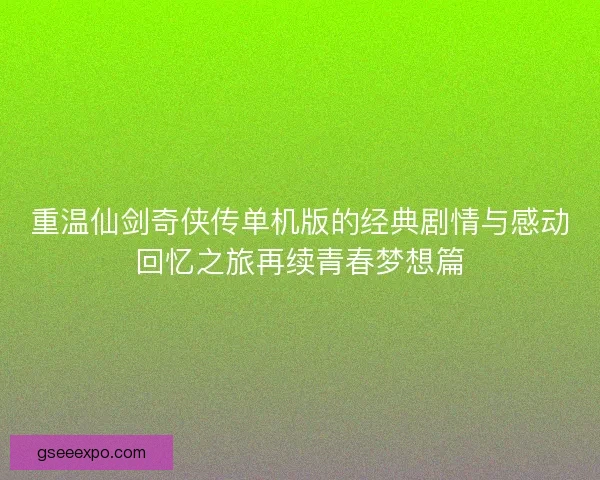 重温仙剑奇侠传单机版的经典剧情与感动回忆之旅再续青春梦想篇