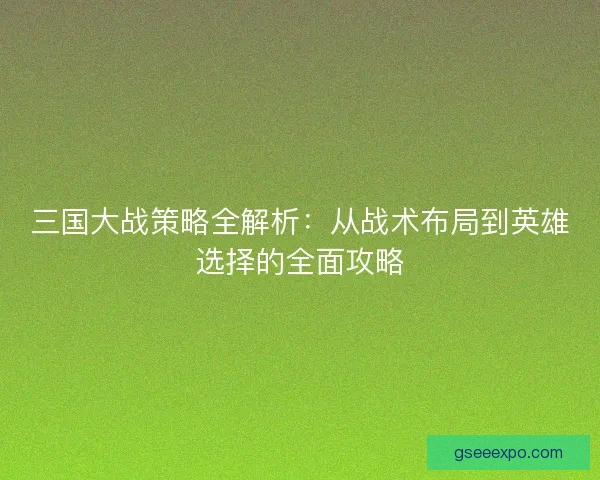 三国大战策略全解析：从战术布局到英雄选择的全面攻略