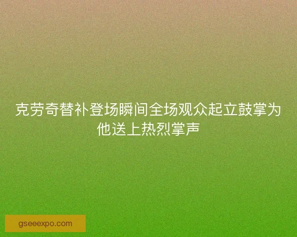 克劳奇替补登场瞬间全场观众起立鼓掌为他送上热烈掌声