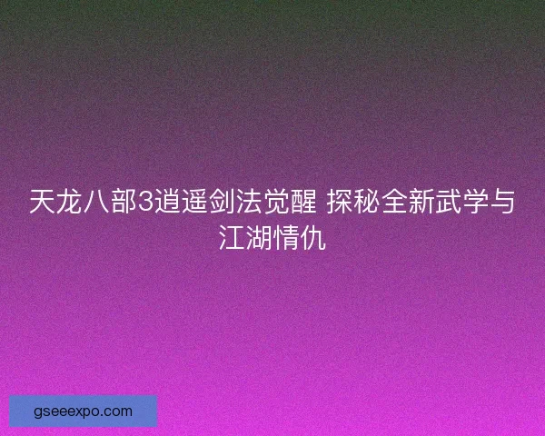 天龙八部3逍遥剑法觉醒 探秘全新武学与江湖情仇