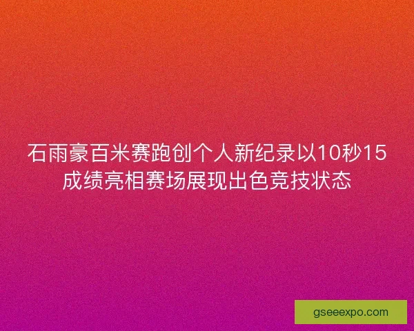石雨豪百米赛跑创个人新纪录以10秒15成绩亮相赛场展现出色竞技状态