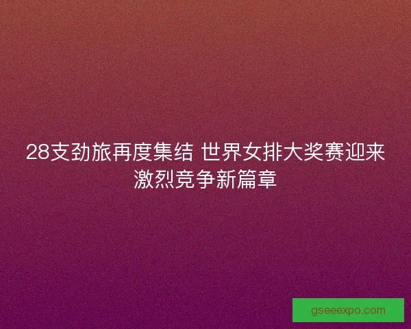 28支劲旅再度集结 世界女排大奖赛迎来激烈竞争新篇章