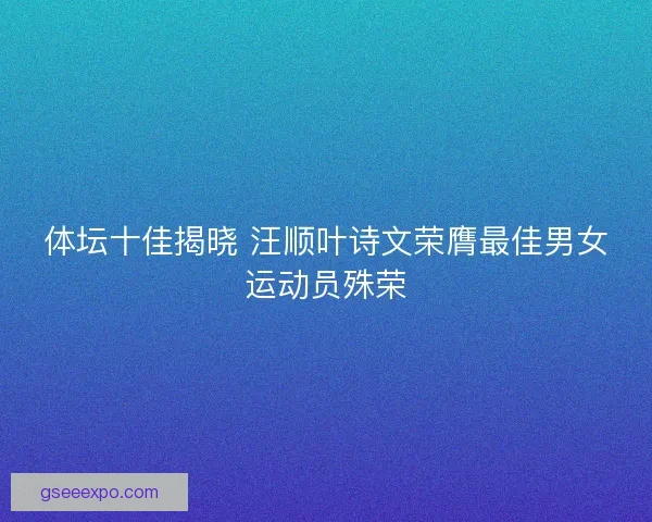 体坛十佳揭晓 汪顺叶诗文荣膺最佳男女运动员殊荣