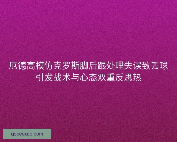 厄德高模仿克罗斯脚后跟处理失误致丢球引发战术与心态双重反思热