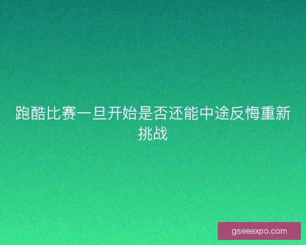 跑酷比赛一旦开始是否还能中途反悔重新挑战 跑酷比赛一旦开始是否还能中途反悔重新挑战