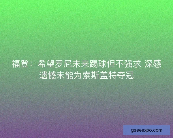 福登:希望罗尼未来踢球但不强求 深感遗憾未能为索斯盖特夺冠 福登:希望罗尼未来踢球但不强求 深感遗憾未能为索斯盖特夺冠