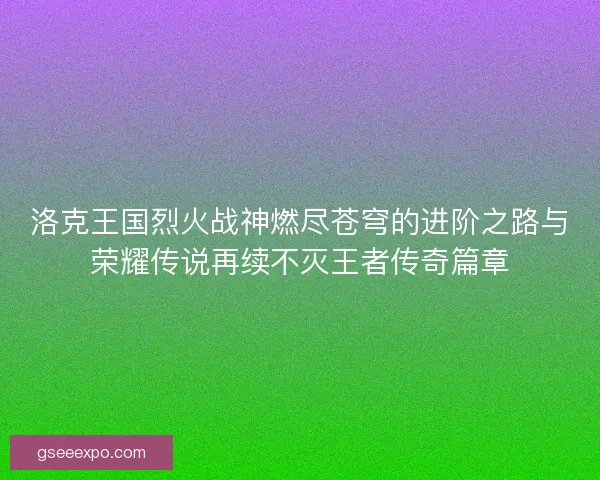 洛克王国烈火战神燃尽苍穹的进阶之路与荣耀传说再续不灭王者传奇篇章