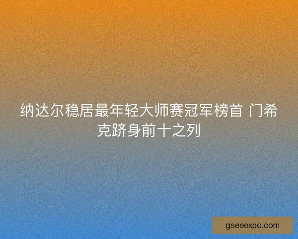 纳达尔稳居最年轻大师赛冠军榜首 门希克跻身前十之列