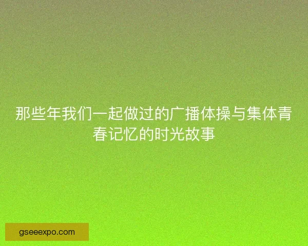 那些年我们一起做过的广播体操与集体青春记忆的时光故事