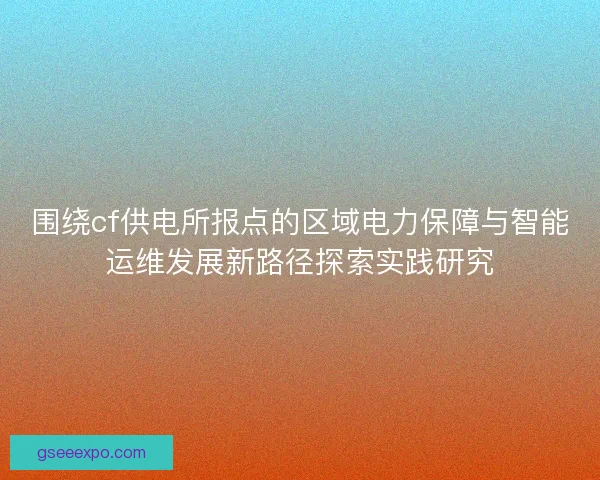 围绕cf供电所报点的区域电力保障与智能运维发展新路径探索实践研究