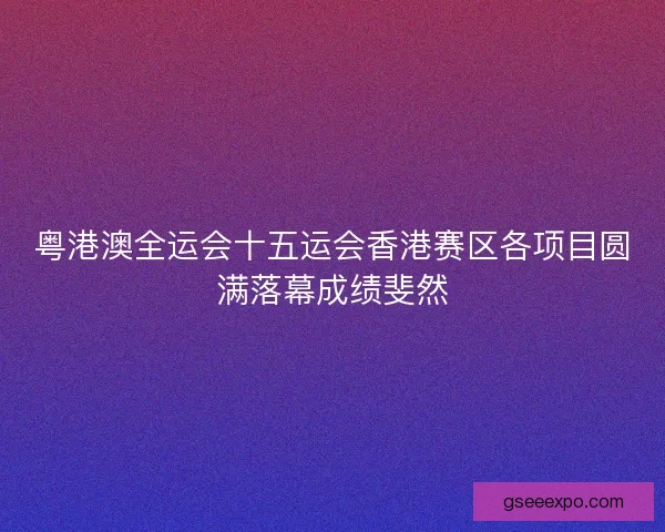 粤港澳全运会十五运会香港赛区各项目圆满落幕成绩斐然