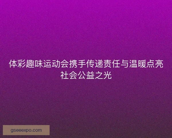 体彩趣味运动会携手传递责任与温暖点亮社会公益之光 体彩趣味运动会携手传递责任与温暖点亮社会公益之光