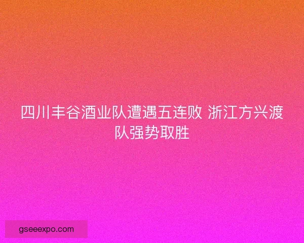 四川丰谷酒业队遭遇五连败 浙江方兴渡队强势取胜