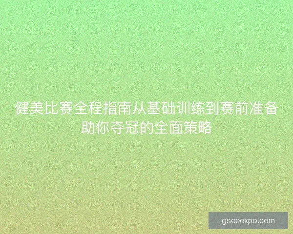 健美比赛全程指南从基础训练到赛前准备助你夺冠的全面策略 健美比赛全程指南从基础训练到赛前准备助你夺冠的全面策略