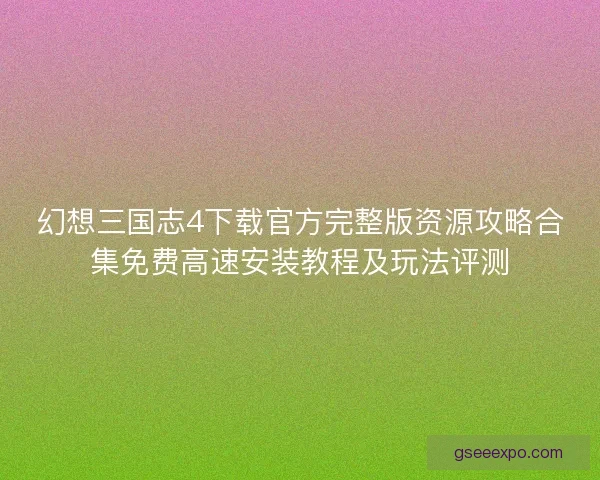 幻想三国志4下载官方完整版资源攻略合集免费高速安装教程及玩法评测 幻想三国志4下载官方完整版资源攻略合集免费高速安装教程及玩法评测