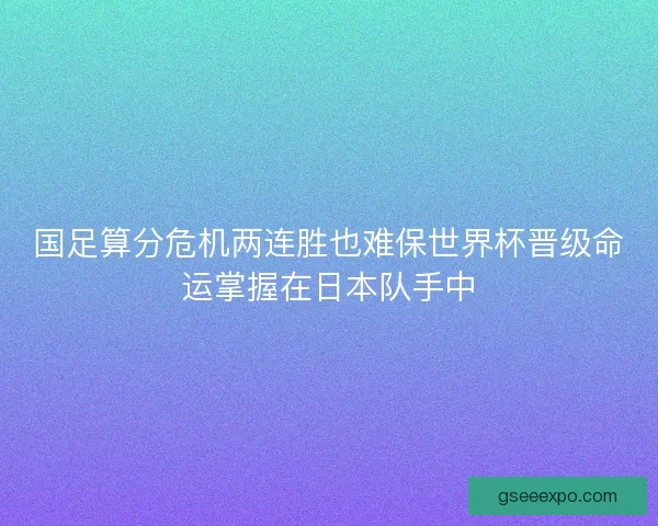 国足算分危机两连胜也难保世界杯晋级命运掌握在日本队手中 国足算分危机两连胜也难保世界杯晋级命运掌握在日本队手中